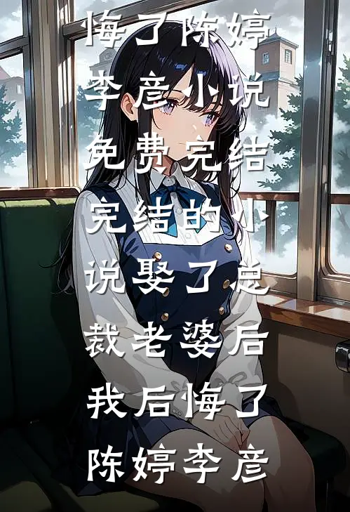 娶了总裁老婆后我后悔了(陈婷李彦)小说免费完结_完结的小说娶了总裁老婆后我后悔了陈婷李彦