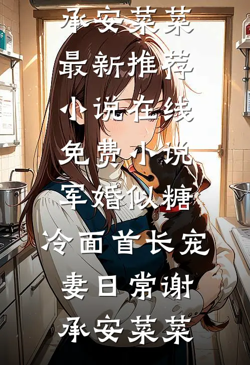 军婚似糖，冷面首长宠妻日常(谢承安菜菜)最新推荐小说_在线免费小说军婚似糖，冷面首长宠妻日常(谢承安菜菜)