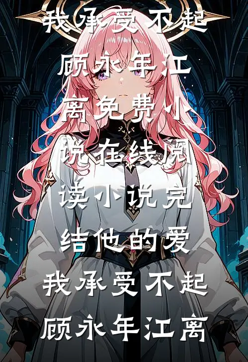 他的爱，我承受不起(顾永年江离)免费小说在线阅读_小说完结他的爱，我承受不起顾永年江离