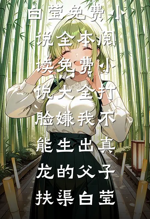 打脸嫌我不能生出真龙的父子扶渠白莹免费小说全本阅读_免费小说大全打脸嫌我不能生出真龙的父子(扶渠白莹)