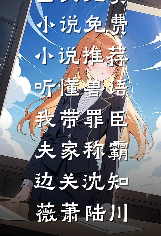 听懂兽语，我带罪臣夫家称霸边关沈知薇萧陆川全文免费小说_免费小说推荐听懂兽语，我带罪臣夫家称霸边关(沈知薇萧陆川)