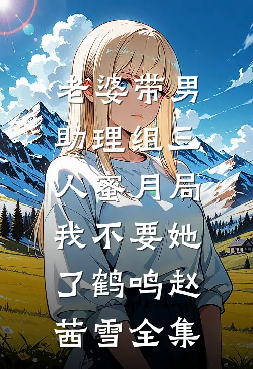 老婆带男助理组三人蜜月局，我不要她了鹤鸣赵茜雪全集