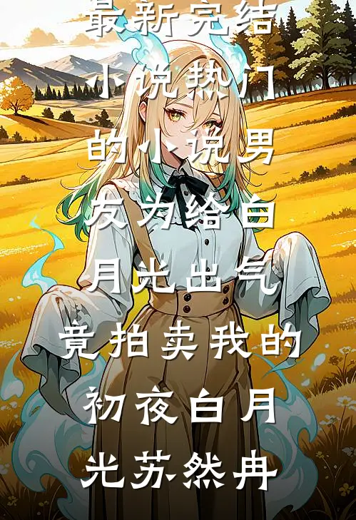 男友为给白月光出气，竟拍卖我的初夜白月光苏然冉最新完结小说_热门的小说男友为给白月光出气，竟拍卖我的初夜白月光苏然冉