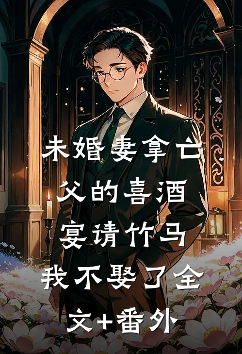 未婚妻拿亡父的喜酒宴请竹马，我不娶了全文+番外