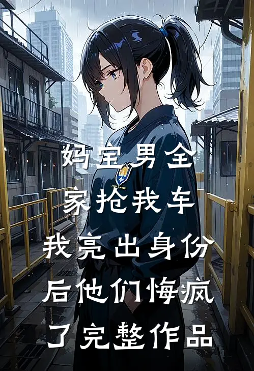 妈宝男全家抢我车，我亮出身份后他们悔疯了完整作品