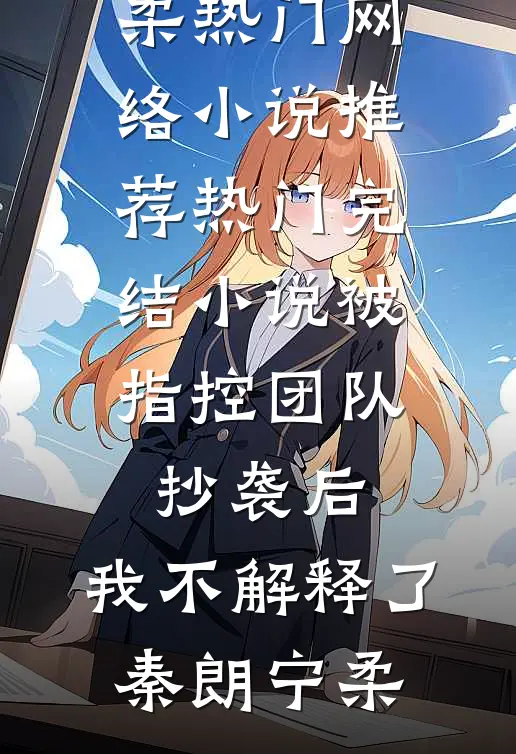 被指控团队抄袭后，我不解释了(秦朗宁柔)热门网络小说推荐_热门完结小说被指控团队抄袭后，我不解释了(秦朗宁柔)