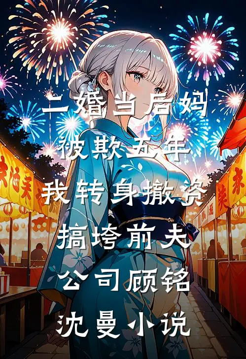 二婚当后妈被欺五年，我转身撤资搞垮前夫公司顾铭沈曼小说