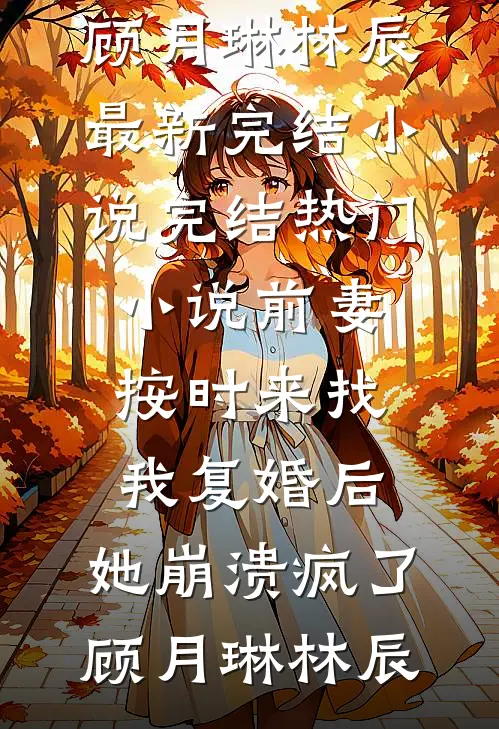 前妻按时来找我复婚后，她崩溃疯了顾月琳林辰最新完结小说_完结热门小说前妻按时来找我复婚后，她崩溃疯了顾月琳林辰