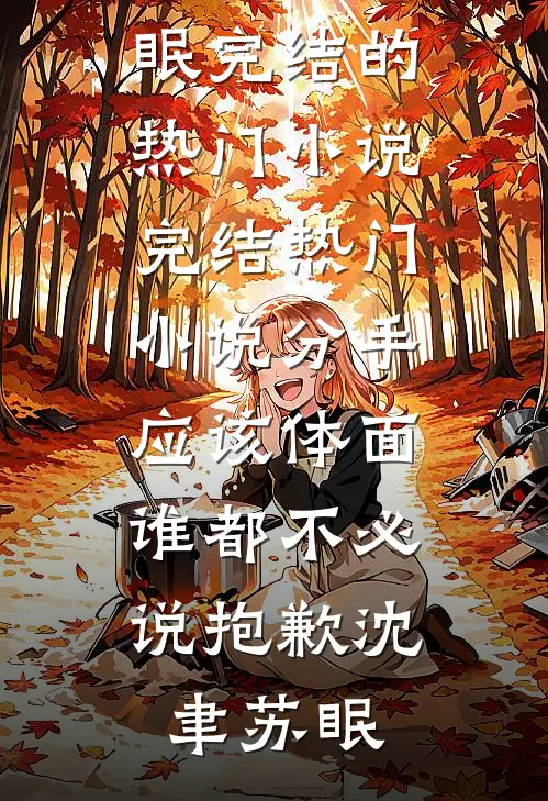 分手应该体面，谁都不必说抱歉沈聿苏眠完结的热门小说_完结热门小说分手应该体面，谁都不必说抱歉(沈聿苏眠)