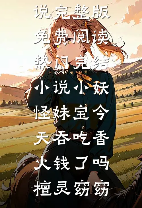 小妖怪妹宝今天吞吃香火钱了吗檀灵窈窈小说完整版免费阅读_热门完结小说小妖怪妹宝今天吞吃香火钱了吗(檀灵窈窈)