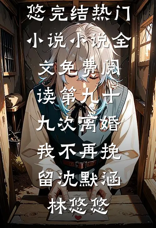 第九十九次离婚，我不再挽留沈默涵林悠悠完结热门小说_小说全文免费阅读第九十九次离婚，我不再挽留沈默涵林悠悠