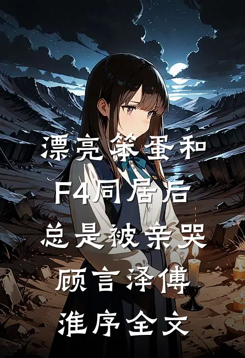 漂亮笨蛋和F4同居后总是被亲哭顾言泽傅淮序全文