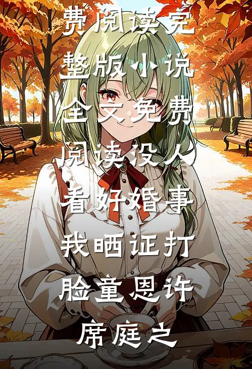 没人看好婚事，我晒证打脸童恩许席庭之小说免费阅读_完整版小说全文免费阅读没人看好婚事，我晒证打脸童恩许席庭之