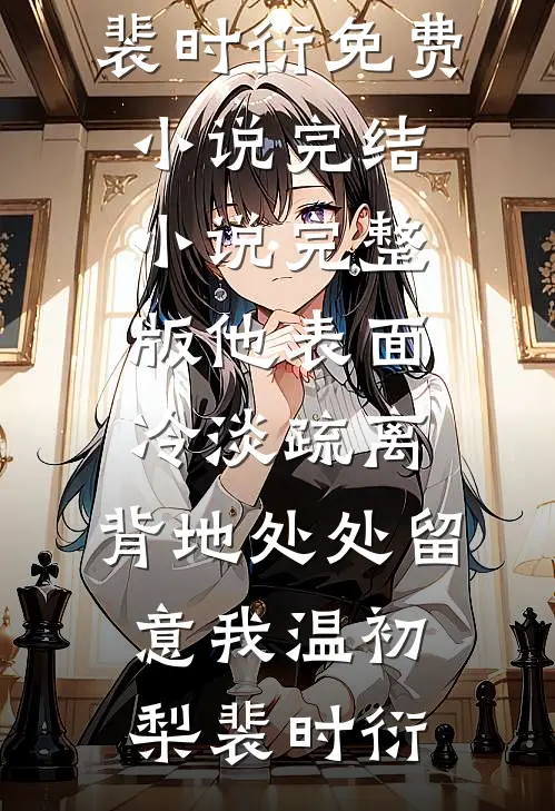 他表面冷淡疏离，背地处处留意我(温初梨裴时衍)免费小说完结_小说完整版他表面冷淡疏离，背地处处留意我(温初梨裴时衍)