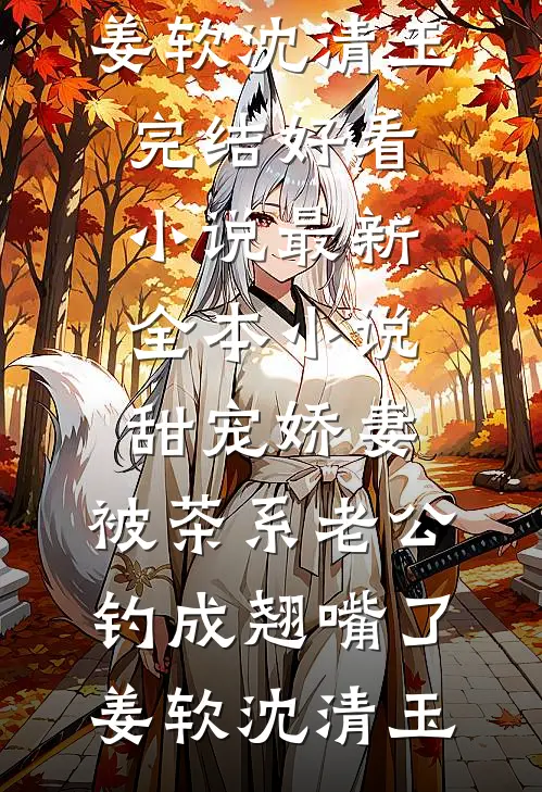 甜宠娇妻，被茶系老公钓成翘嘴了姜软沈清玉完结好看小说_最新全本小说甜宠娇妻，被茶系老公钓成翘嘴了姜软沈清玉