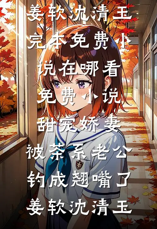 甜宠娇妻，被茶系老公钓成翘嘴了姜软沈清玉完本免费小说_在哪看免费小说甜宠娇妻，被茶系老公钓成翘嘴了姜软沈清玉