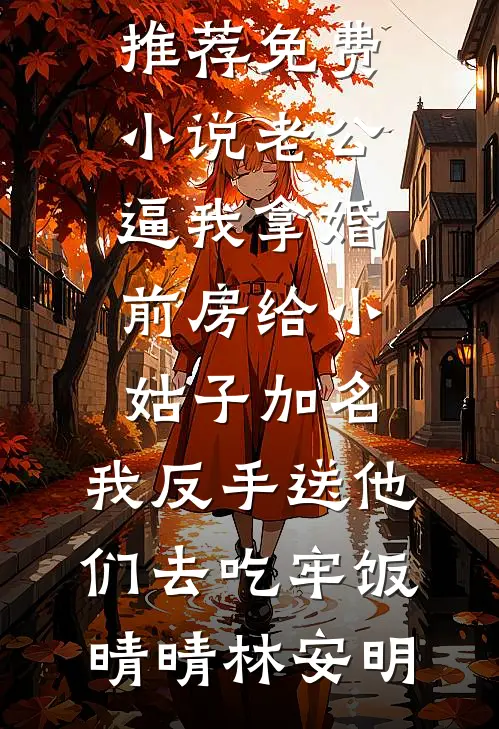 老公逼我拿婚前房给小姑子加名，我反手送他们去吃牢饭(晴晴林安明)完本小说推荐_免费小说老公逼我拿婚前房给小姑子加名，我反手送他们去吃牢饭(晴晴林安明)