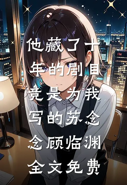 他藏了十年的剧目，竟是为我写的苏念念顾临渊全文免费