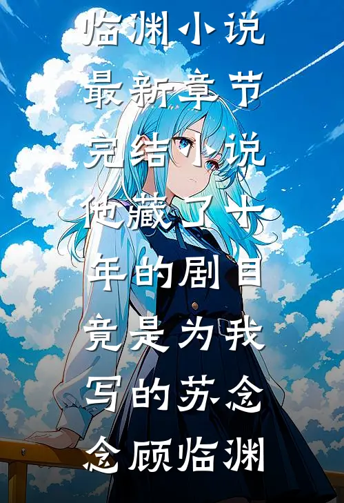 他藏了十年的剧目，竟是为我写的(苏念念顾临渊)小说最新章节_完结小说他藏了十年的剧目，竟是为我写的(苏念念顾临渊)