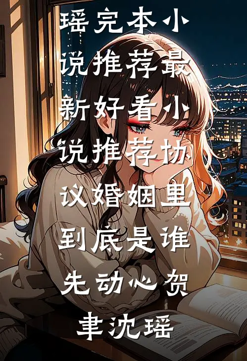 协议婚姻里，到底是谁先动心(贺聿沈瑶)完本小说推荐_最新好看小说推荐协议婚姻里，到底是谁先动心(贺聿沈瑶)