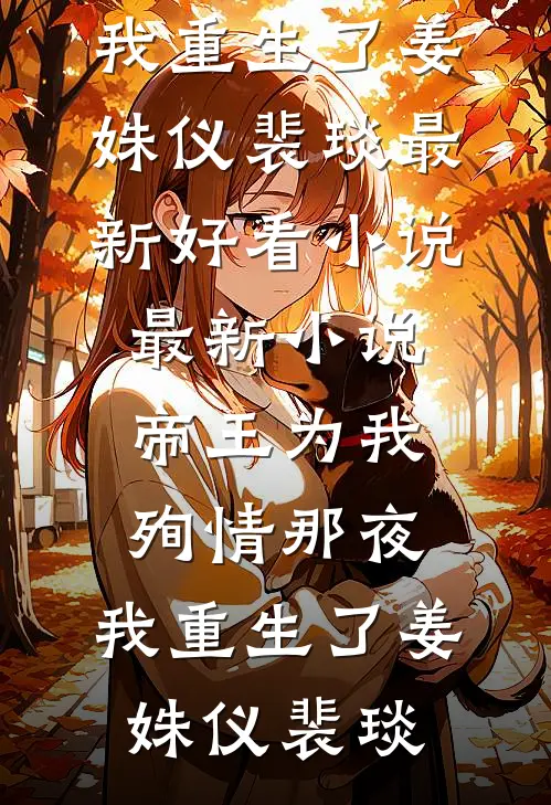 帝王为我殉情那夜，我重生了(姜姝仪裴琰)最新好看小说_最新小说帝王为我殉情那夜，我重生了(姜姝仪裴琰)