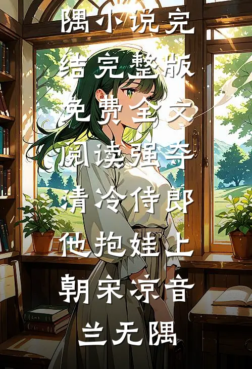 强夺清冷侍郎，他抱娃上朝(宋凉音兰无隅)小说完结_完整版免费全文阅读强夺清冷侍郎，他抱娃上朝宋凉音兰无隅