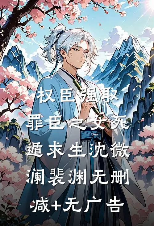 权臣强取，罪臣之女死遁求生沈微澜裴渊无删减+无广告