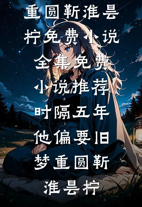 时隔五年，他偏要旧梦重圆靳淮昙柠免费小说全集_免费小说推荐时隔五年，他偏要旧梦重圆(靳淮昙柠)