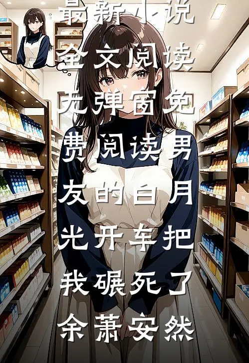 男友的白月光开车把我碾死了(余萧安然)最新小说全文阅读_无弹窗免费阅读男友的白月光开车把我碾死了余萧安然