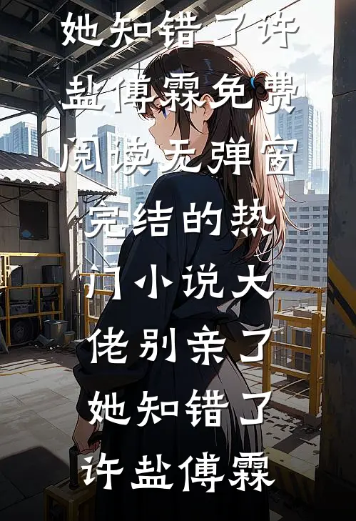 大佬别亲了，她知错了许盐傅霖免费阅读无弹窗_完结的热门小说大佬别亲了，她知错了(许盐傅霖)
