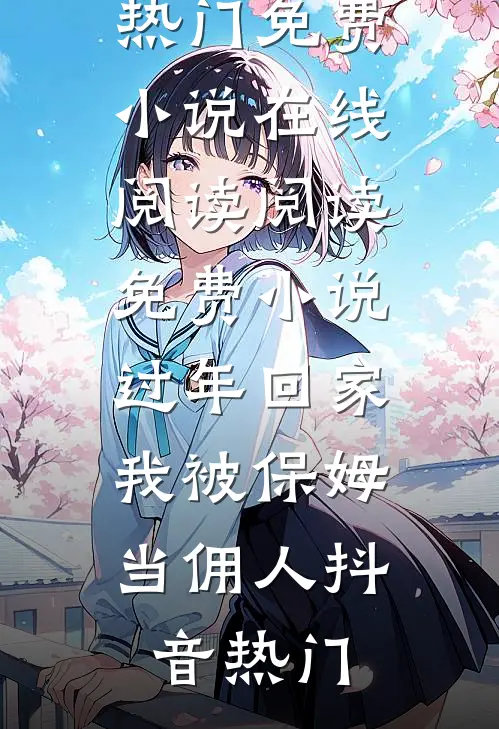 过年回家，我被保姆当佣人抖音热门免费小说在线阅读_阅读免费小说过年回家，我被保姆当佣人抖音热门