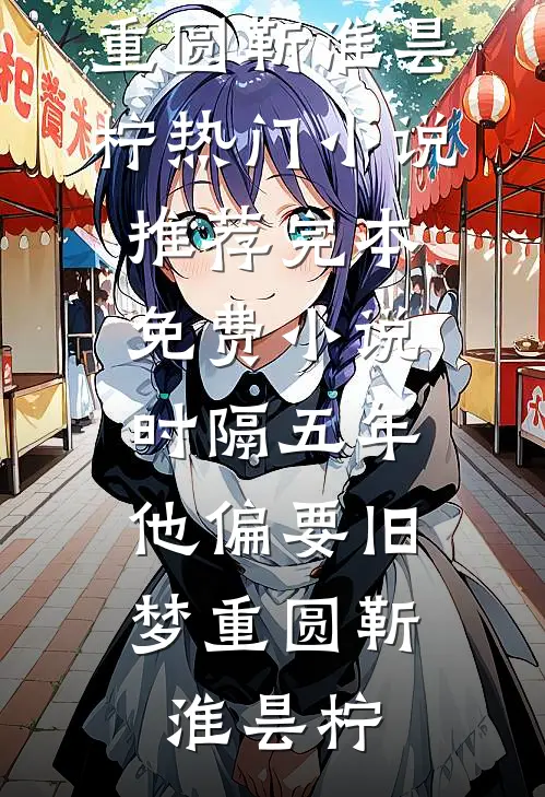 时隔五年，他偏要旧梦重圆靳淮昙柠热门小说推荐_完本免费小说时隔五年，他偏要旧梦重圆靳淮昙柠