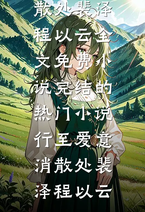 行至爱意消散处裴泽程以云全文免费小说_完结的热门小说行至爱意消散处裴泽程以云