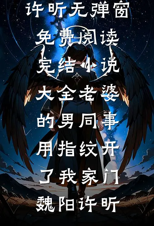 老婆的男同事，用指纹开了我家门魏阳许昕无弹窗免费阅读_完结小说大全老婆的男同事，用指纹开了我家门(魏阳许昕)