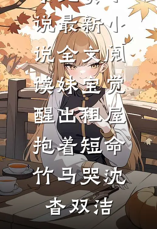 妹宝觉醒出租屋，抱着短命竹马哭(沈杳双洁)完本免费小说_最新小说全文阅读妹宝觉醒出租屋，抱着短命竹马哭(沈杳双洁)