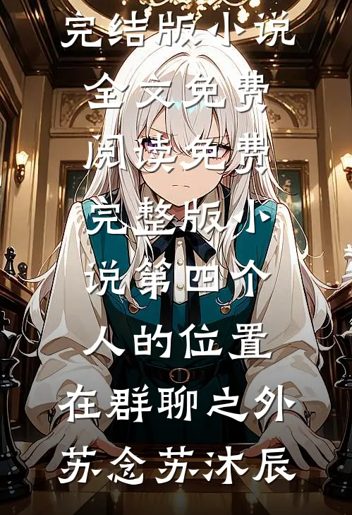第四个人的位置，在群聊之外苏念苏沐辰完结版小说全文免费阅读_免费完整版小说第四个人的位置，在群聊之外(苏念苏沐辰)