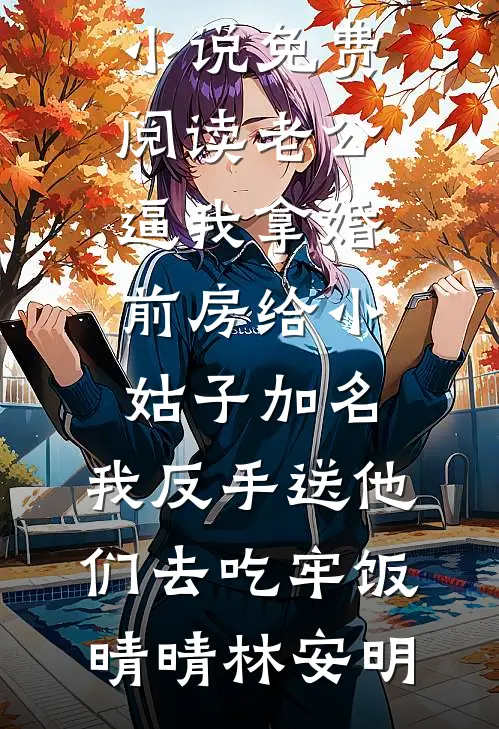 老公逼我拿婚前房给小姑子加名，我反手送他们去吃牢饭晴晴林安明完本小说免费阅读_完结小说免费阅读老公逼我拿婚前房给小姑子加名，我反手送他们去吃牢饭晴晴林安明
