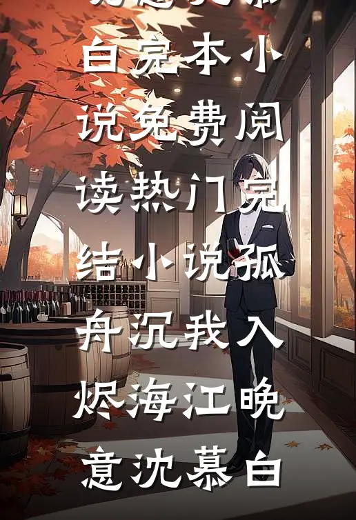孤舟沉我入烬海江晚意沈慕白完本小说免费阅读_热门完结小说孤舟沉我入烬海(江晚意沈慕白)