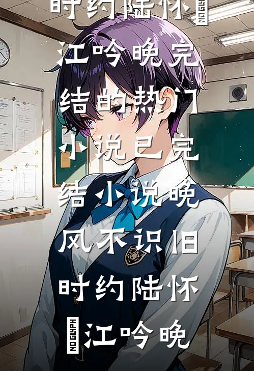 晚风不识旧时约陆怀璟江吟晚完结的热门小说_已完结小说晚风不识旧时约(陆怀璟江吟晚)