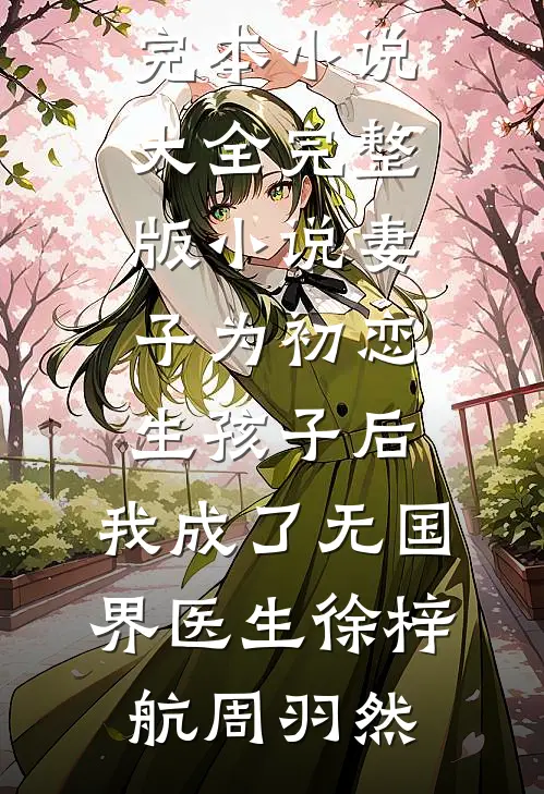妻子为初恋生孩子后，我成了无国界医生徐梓航周羽然完本小说大全_完整版小说妻子为初恋生孩子后，我成了无国界医生(徐梓航周羽然)