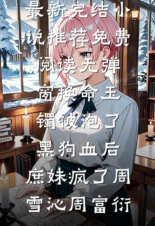 换命玉镯被泡了黑狗血后，庶妹疯了周雪沁周富衍最新完结小说推荐_免费阅读无弹窗换命玉镯被泡了黑狗血后，庶妹疯了周雪沁周富衍