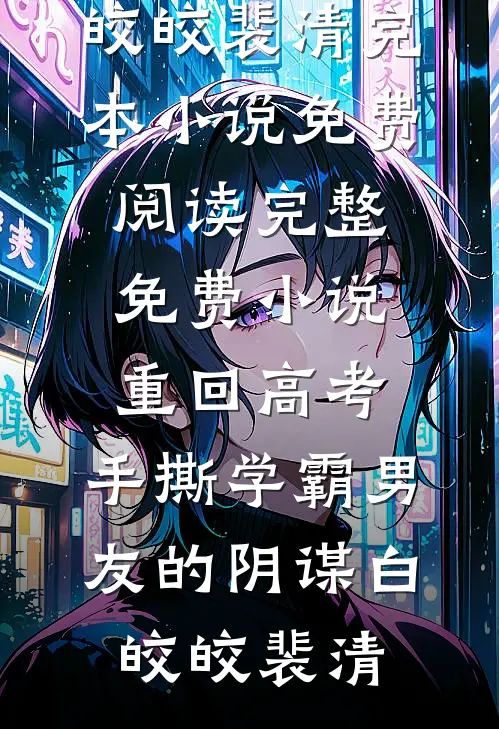 重回高考，手撕学霸男友的阴谋白皎皎裴清完本小说免费阅读_完整免费小说重回高考，手撕学霸男友的阴谋白皎皎裴清