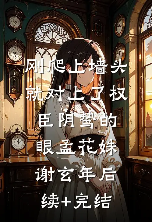 刚爬上墙头，就对上了权臣阴鸷的眼孟花姝谢玄年后续+完结