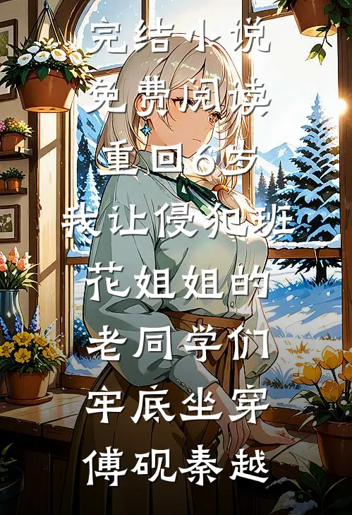 重回6岁，我让侵犯班花姐姐的老同学们牢底坐穿傅砚秦越免费小说笔趣阁_完结小说免费阅读重回6岁，我让侵犯班花姐姐的老同学们牢底坐穿(傅砚秦越)