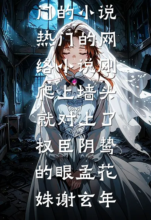 刚爬上墙头，就对上了权臣阴鸷的眼(孟花姝谢玄年)热门的小说_热门的网络小说刚爬上墙头，就对上了权臣阴鸷的眼孟花姝谢玄年