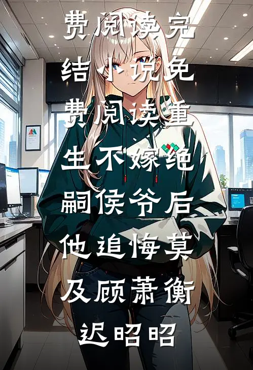 重生不嫁绝嗣侯爷后，他追悔莫及顾萧衡迟昭昭完整版免费阅读_完结小说免费阅读重生不嫁绝嗣侯爷后，他追悔莫及顾萧衡迟昭昭