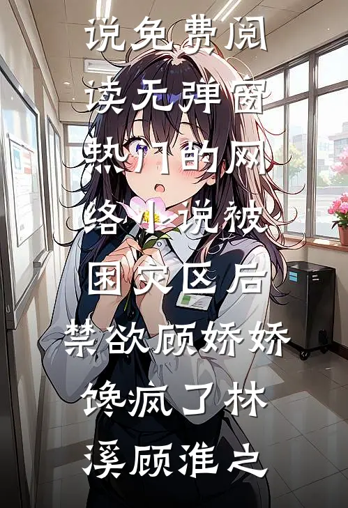 被困灾区后，禁欲顾娇娇馋疯了(林溪顾淮之)小说免费阅读无弹窗_热门的网络小说被困灾区后，禁欲顾娇娇馋疯了林溪顾淮之