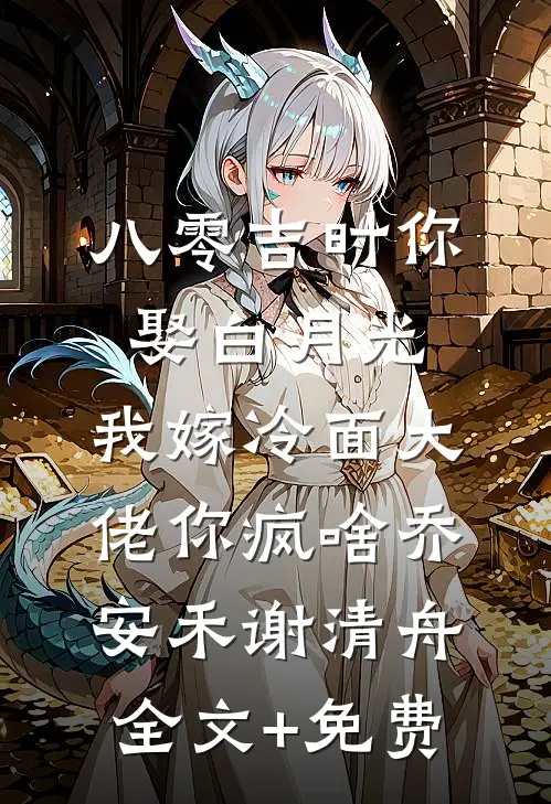 八零吉时你娶白月光，我嫁冷面大佬你疯啥乔安禾谢清舟全文+免费