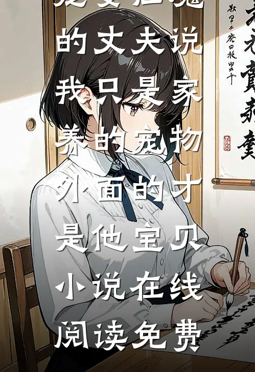 宠妻狂魔的丈夫说我只是家养的宠物，外面的才是他宝贝小说在线阅读免费