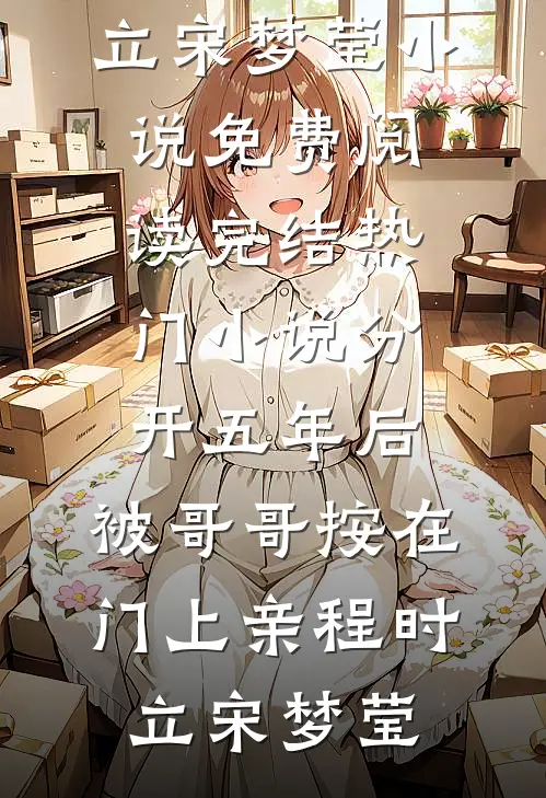 分开五年后，被哥哥按在门上亲(程时立宋梦莹)小说免费阅读_完结热门小说分开五年后，被哥哥按在门上亲(程时立宋梦莹)